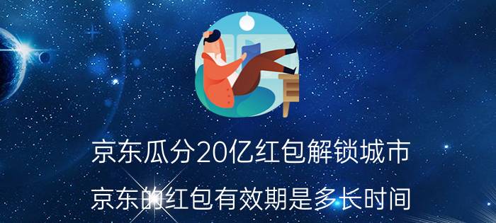 京东瓜分20亿红包解锁城市 京东的红包有效期是多长时间？